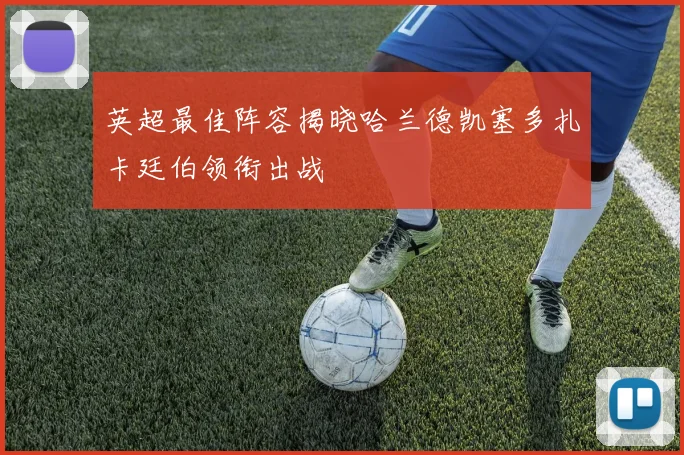 英超最佳阵容揭晓哈兰德凯塞多扎卡廷伯领衔出战