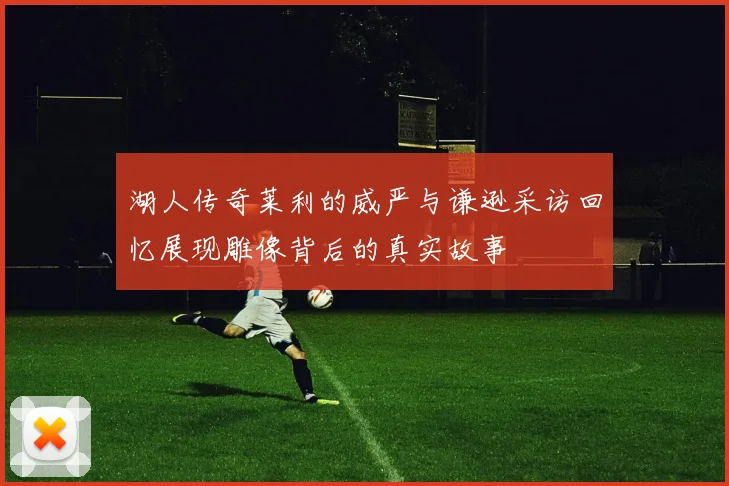 湖人传奇莱利的威严与谦逊采访回忆展现雕像背后的真实故事