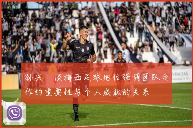 孙兴慜谈梅西足球地位强调团队合作的重要性与个人成就的关系