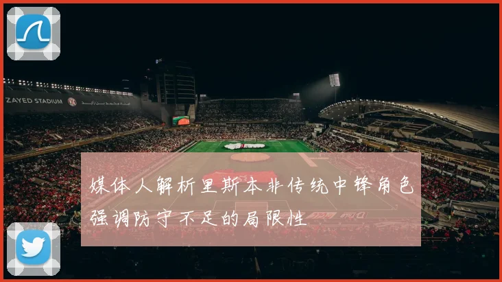 媒体人解析里斯本非传统中锋角色强调防守不足的局限性