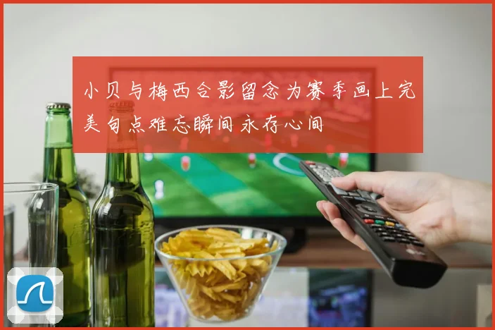 小贝与梅西合影留念为赛季画上完美句点难忘瞬间永存心间