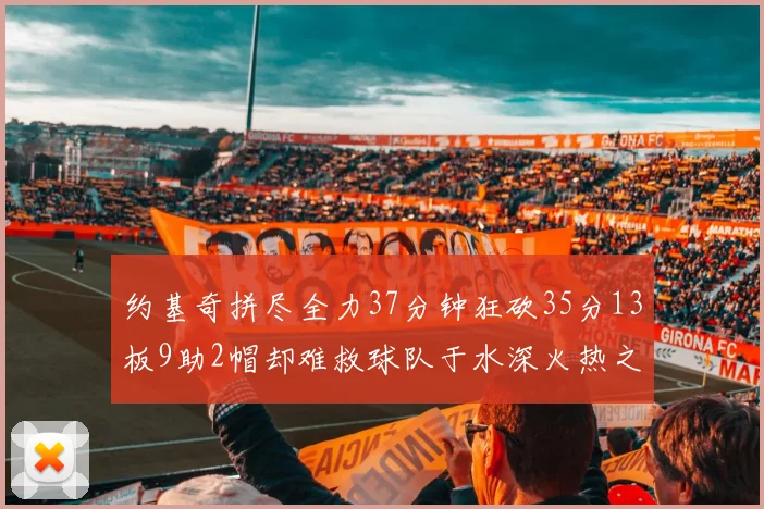 约基奇拼尽全力37分钟狂砍35分13板9助2帽却难救球队于水深火热之中