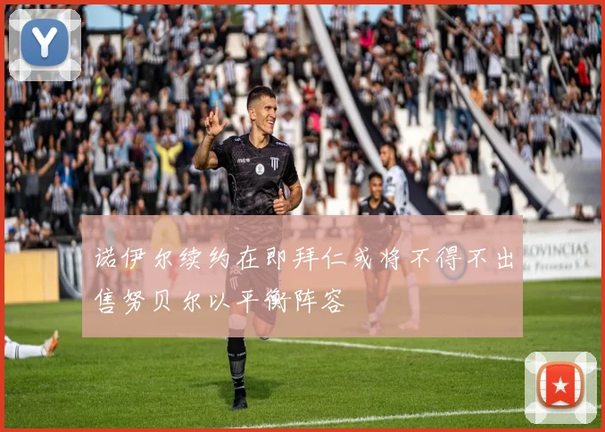 诺伊尔续约在即拜仁或将不得不出售努贝尔以平衡阵容