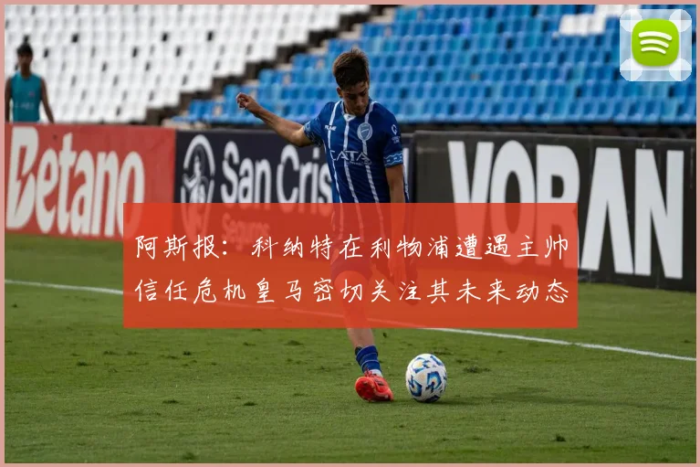 阿斯报：科纳特在利物浦遭遇主帅信任危机皇马密切关注其未来动态