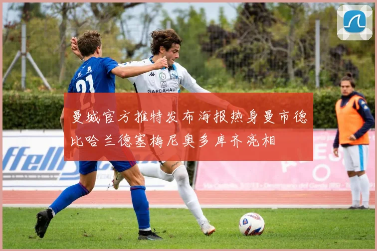 曼城官方推特发布海报热身曼市德比哈兰德塞梅尼奥多库齐亮相