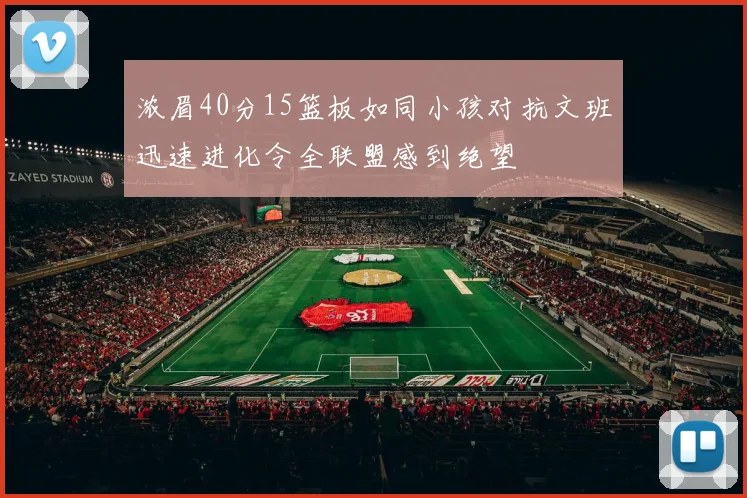 浓眉40分15篮板如同小孩对抗文班迅速进化令全联盟感到绝望