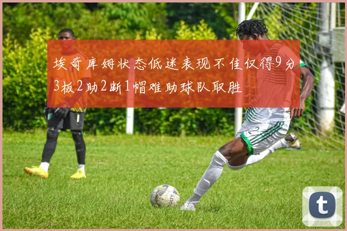埃奇库姆状态低迷表现不佳仅得9分3板2助2断1帽难助球队取胜