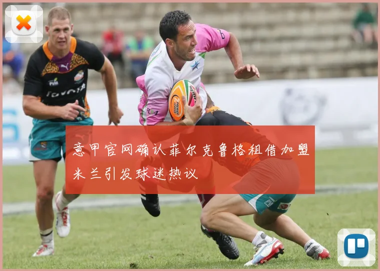 意甲官网确认菲尔克鲁格租借加盟米兰引发球迷热议