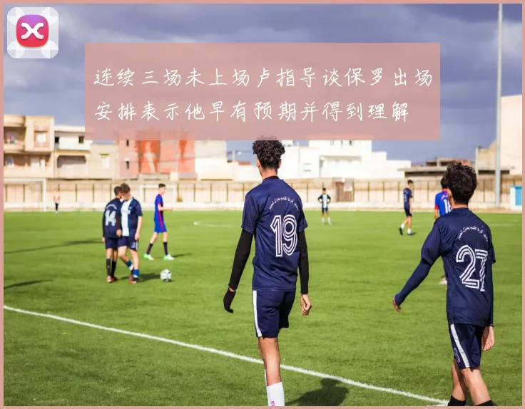 连续三场未上场卢指导谈保罗出场安排表示他早有预期并得到理解