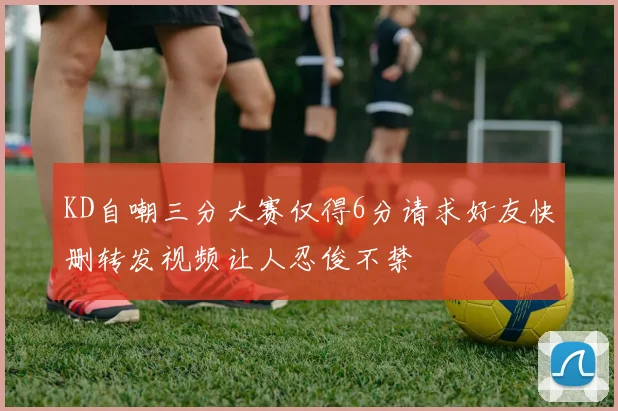KD自嘲三分大赛仅得6分请求好友快删转发视频让人忍俊不禁