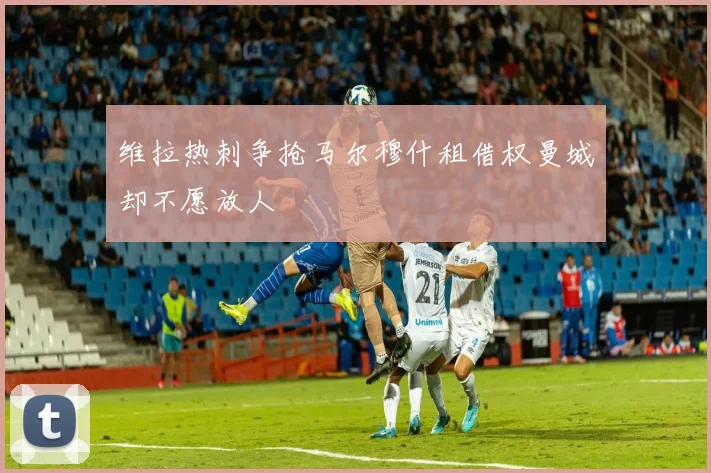 维拉热刺争抢马尔穆什租借权曼城却不愿放人