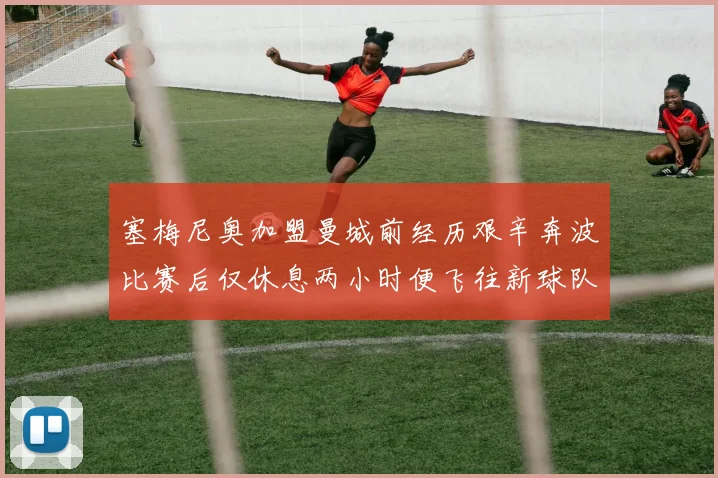 塞梅尼奥加盟曼城前经历艰辛奔波比赛后仅休息两小时便飞往新球队
