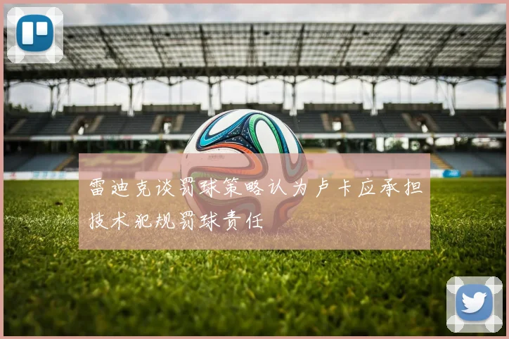雷迪克谈罚球策略认为卢卡应承担技术犯规罚球责任