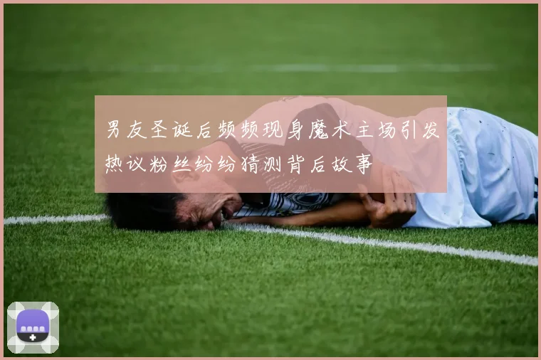 男友圣诞后频频现身魔术主场引发热议粉丝纷纷猜测背后故事