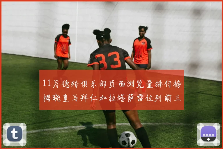 11月德转俱乐部页面浏览量排行榜揭晓皇马拜仁加拉塔萨雷位列前三