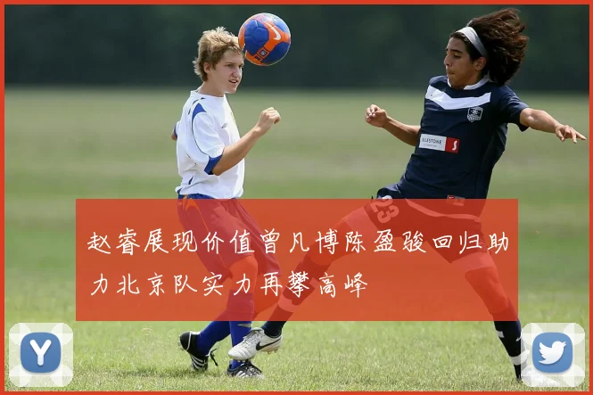 赵睿展现价值曾凡博陈盈骏回归助力北京队实力再攀高峰