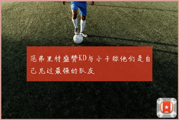 范弗里特盛赞KD与小卡称他们是自己见过最强的队友