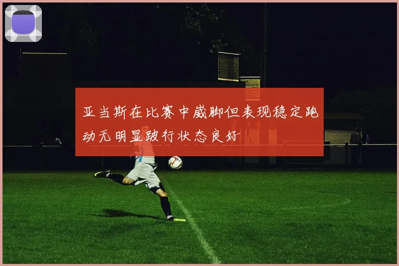 亚当斯在比赛中崴脚但表现稳定跑动无明显跛行状态良好