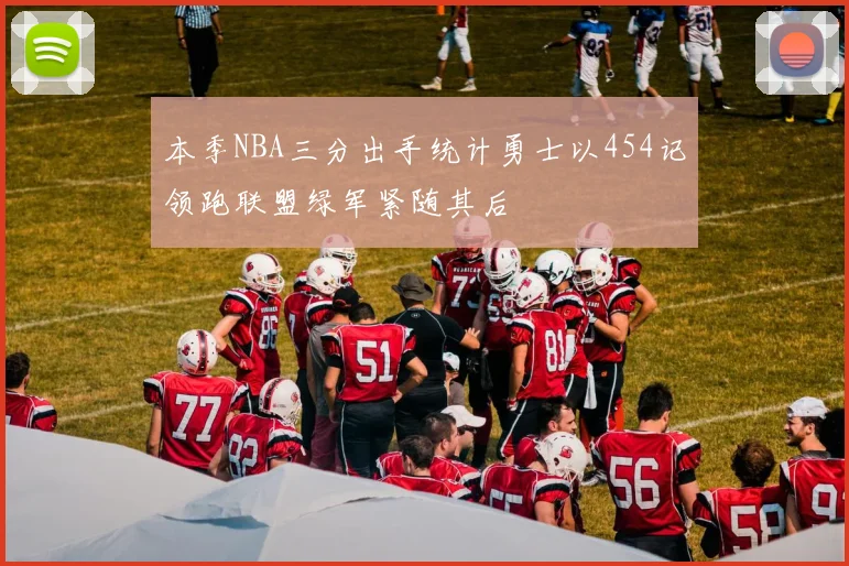 本季NBA三分出手统计勇士以454记领跑联盟绿军紧随其后