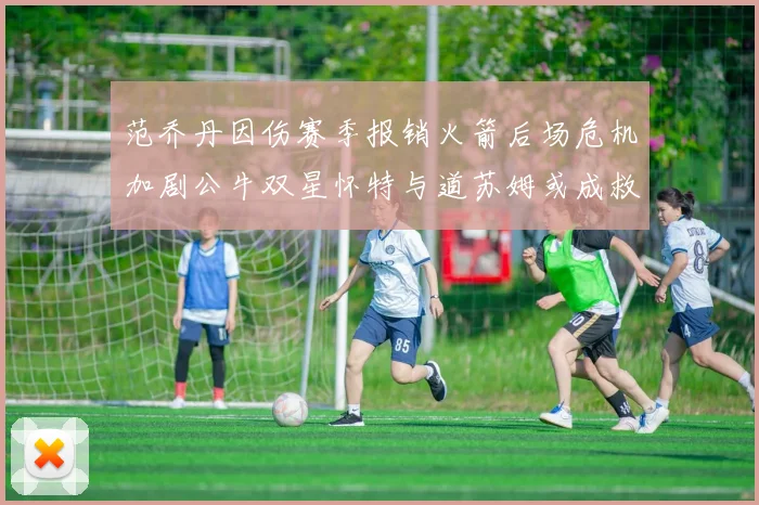 范乔丹因伤赛季报销火箭后场危机加剧公牛双星怀特与道苏姆或成救援希望