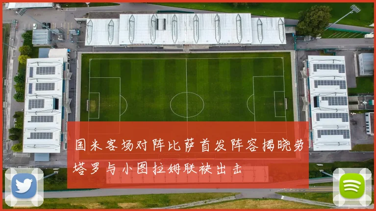 国米客场对阵比萨首发阵容揭晓劳塔罗与小图拉姆联袂出击