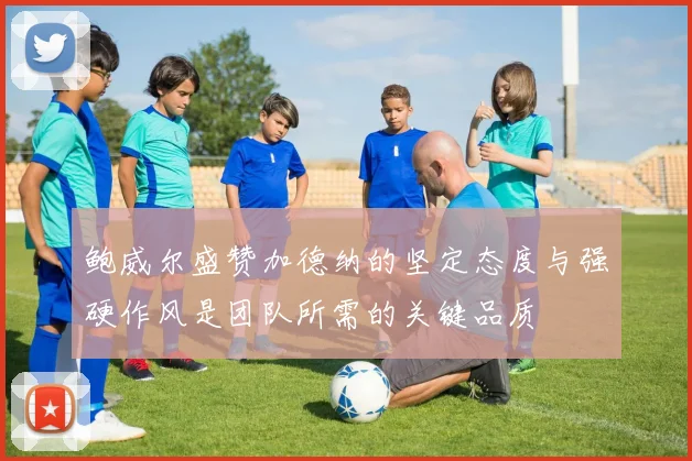 鲍威尔盛赞加德纳的坚定态度与强硬作风是团队所需的关键品质