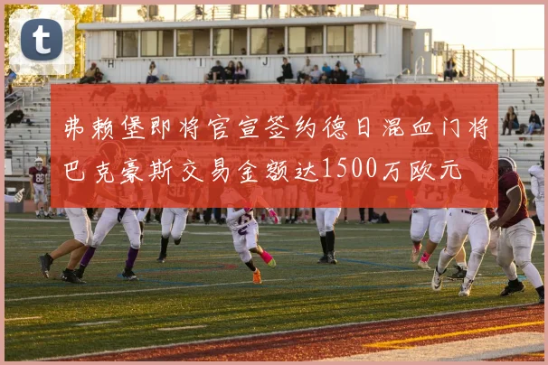 弗赖堡即将官宣签约德日混血门将巴克豪斯交易金额达1500万欧元
