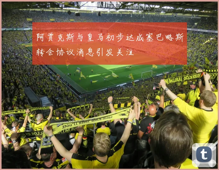 阿贾克斯与皇马初步达成塞巴略斯转会协议消息引发关注