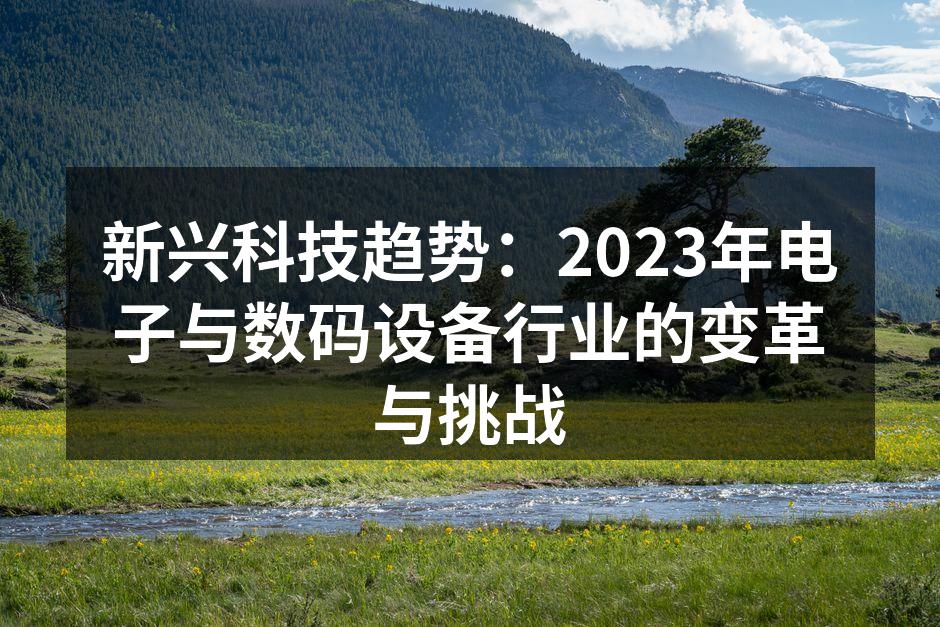 新兴科技趋势：2023年电子与数码设备行业的变革与挑战