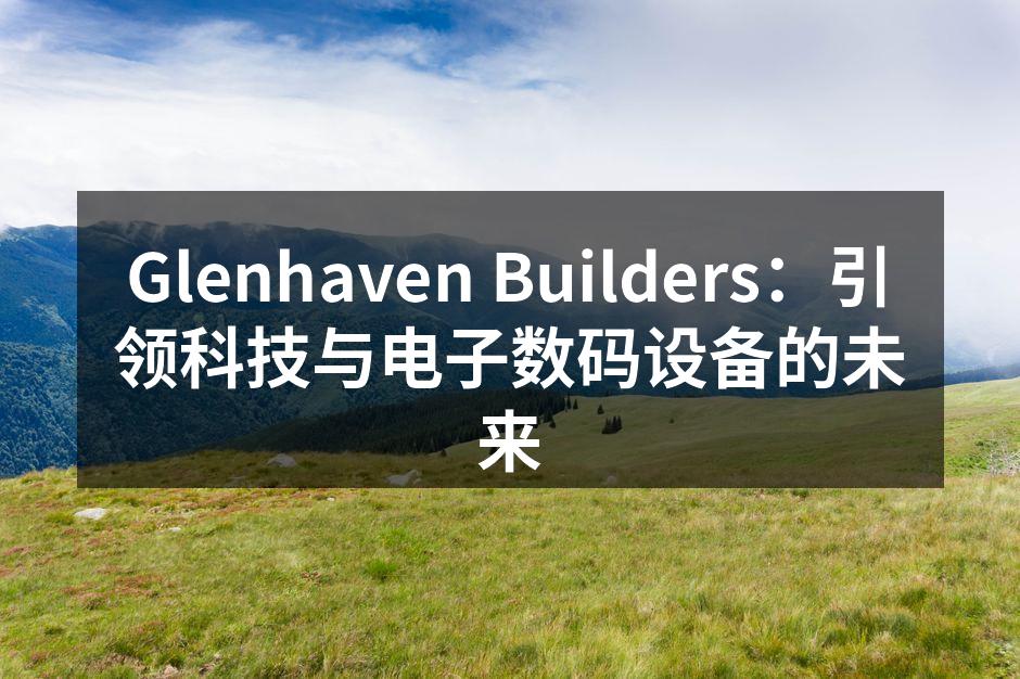 Glenhaven Builders：引领科技与电子数码设备的未来